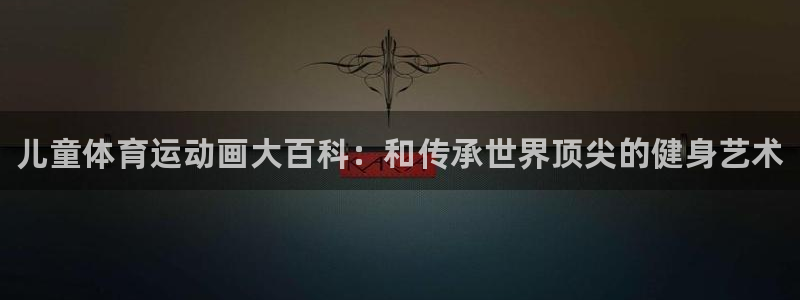 必发官方正版app官方：儿童体育运动画大百科：和传承
