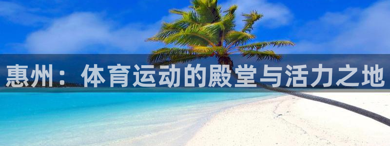 必发官网下载：惠州：体育运动的殿堂与活力之地