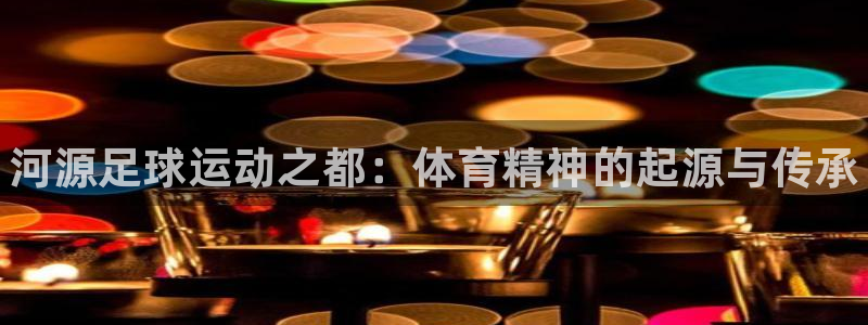 必发官网下载平台注册要钱吗是真的吗：河源足球运动之都
