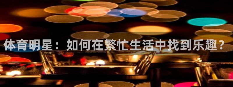 必发官方正版app集团官网首页：体育明星：如何在繁忙