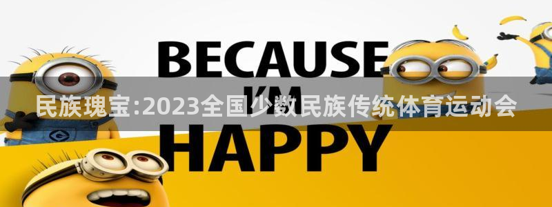 海南必发官网下载：民族瑰宝:2023全国少数民族传统