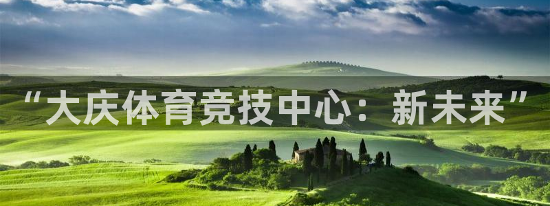 必发官网下载平台APP：“大庆体育竞技中心：新未来”