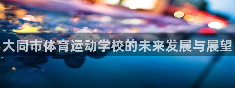 必发官网下载注册：大同市体育运动学校的未来发展与展望