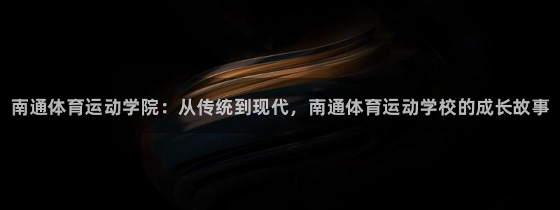 必发官网下载平台是正规平台吗知乎：南通体育运动学院：