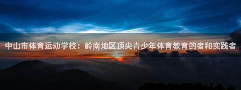 必发官网下载平台是正规平台吗知乎：中山市体育运动学校：岭南地