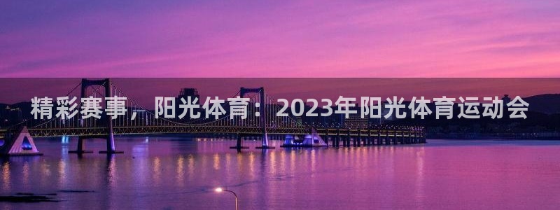 必发官方正版app神州：精彩赛事，阳光体育：2023