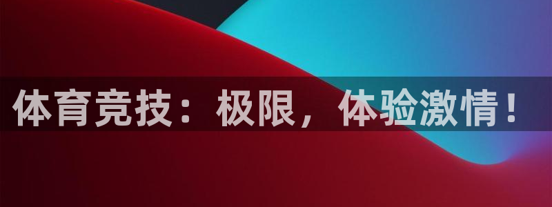 必发官网下载是干嘛的公司：体育竞技：极限，体验激情！
