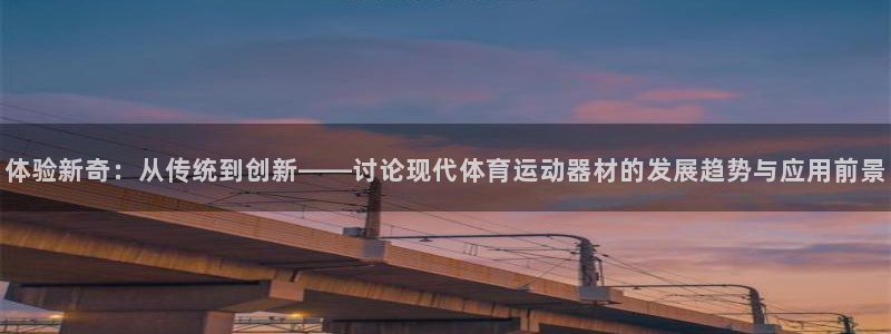  必发交易app：体验新奇：从传统到创新——讨论现代体育运动器