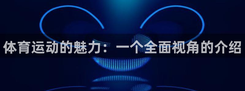 必发手机官网登录：体育运动的魅力：一个全面视角的介绍
