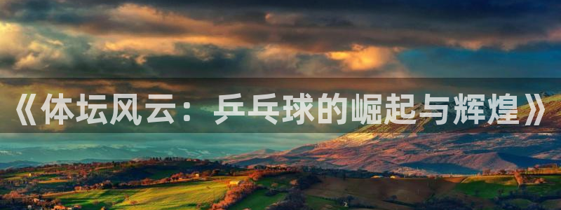 必发集团官网平台下载：《体坛风云：乒乓球的崛起与辉煌》