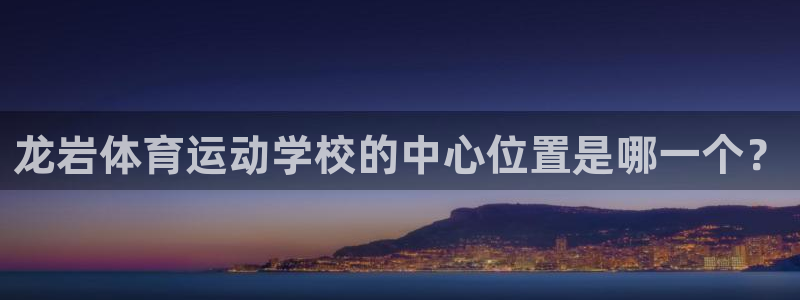 必发官网是多少：龙岩体育运动学校的中心位置是哪一个？
